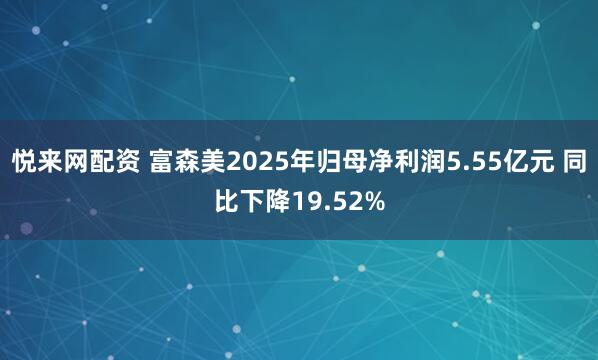 悦来网配资 富森美2025年归母净利润5.55亿元 同比下降19.52%