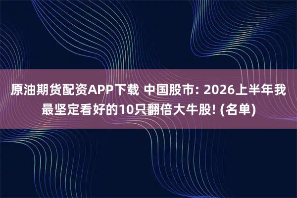 原油期货配资APP下载 中国股市: 2026上半年我最坚定看好的10只翻倍大牛股! (名单)