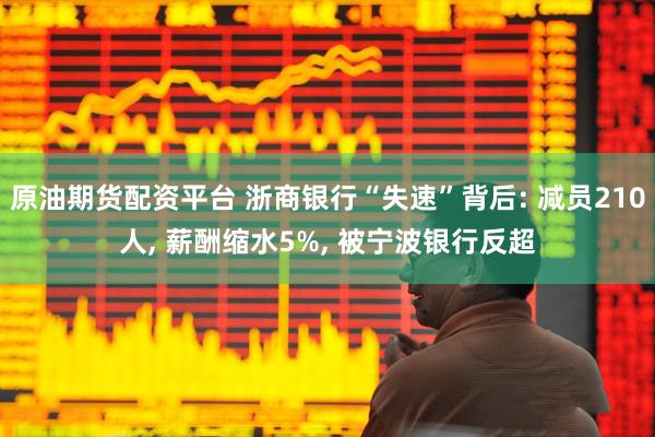 原油期货配资平台 浙商银行“失速”背后: 减员210人, 薪酬缩水5%, 被宁波银行反超