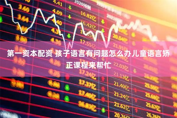 第一资本配资 孩子语言有问题怎么办儿童语言矫正课程来帮忙