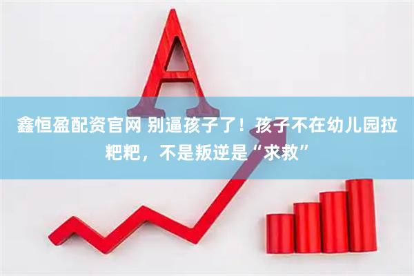 鑫恒盈配资官网 别逼孩子了！孩子不在幼儿园拉粑粑，不是叛逆是“求救”
