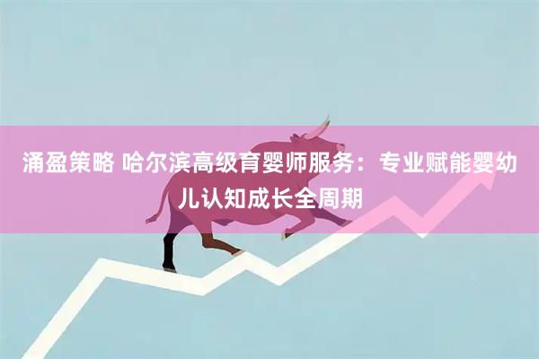 涌盈策略 哈尔滨高级育婴师服务：专业赋能婴幼儿认知成长全周期