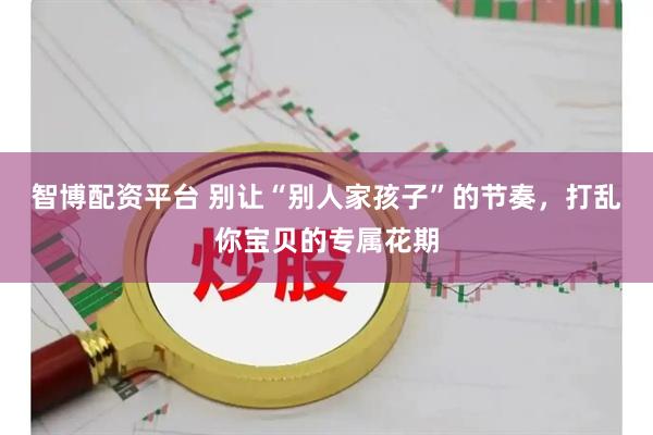 智博配资平台 别让“别人家孩子”的节奏，打乱你宝贝的专属花期