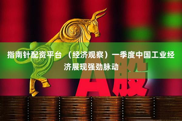 指南针配资平台 （经济观察）一季度中国工业经济展现强劲脉动