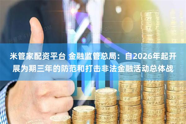 米管家配资平台 金融监管总局：自2026年起开展为期三年的防范和打击非法金融活动总体战