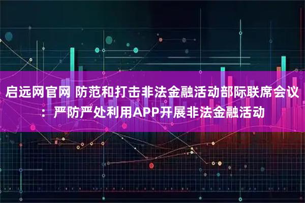 启远网官网 防范和打击非法金融活动部际联席会议：严防严处利用APP开展非法金融活动