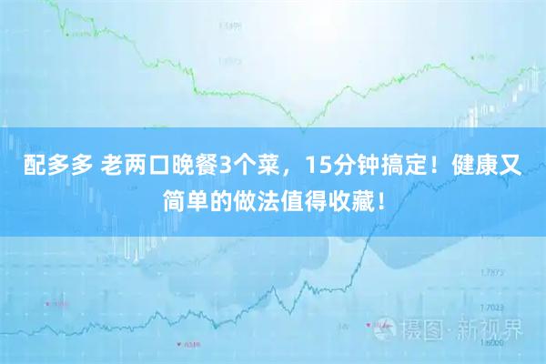 配多多 老两口晚餐3个菜，15分钟搞定！健康又简单的做法值得收藏！