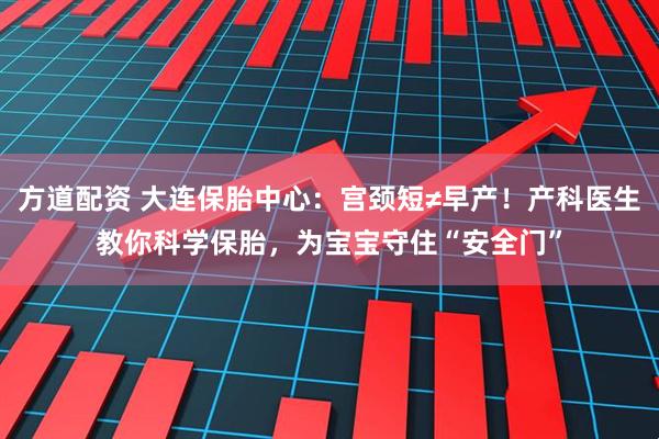 方道配资 大连保胎中心：宫颈短≠早产！产科医生教你科学保胎，为宝宝守住“安全门”