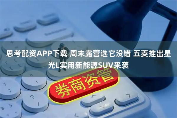 思考配资APP下载 周末露营选它没错 五菱推出星光L实用新能源SUV来袭